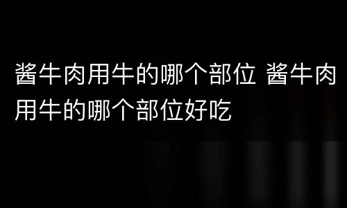 酱牛肉用牛的哪个部位 酱牛肉用牛的哪个部位好吃