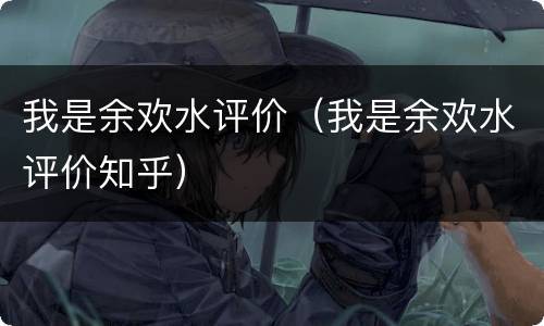 我是余欢水评价（我是余欢水评价知乎）