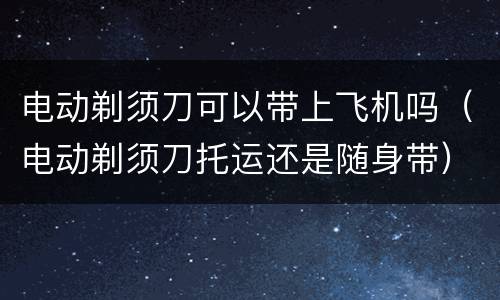 电动剃须刀可以带上飞机吗（电动剃须刀托运还是随身带）