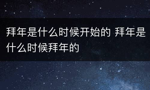 拜年是什么时候开始的 拜年是什么时候拜年的