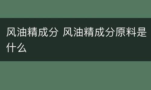 风油精成分 风油精成分原料是什么
