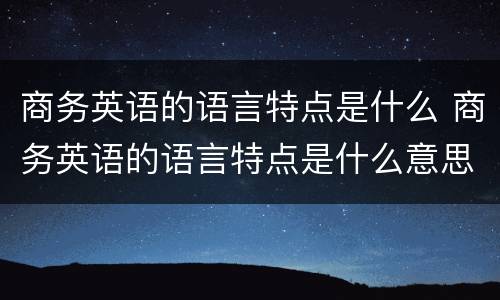 商务英语的语言特点是什么 商务英语的语言特点是什么意思