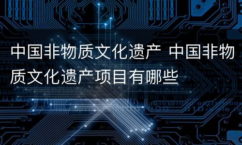 中国非物质文化遗产 中国非物质文化遗产项目有哪些