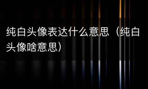 纯白头像表达什么意思（纯白头像啥意思）