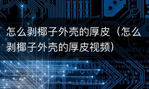 怎么剥椰子外壳的厚皮（怎么剥椰子外壳的厚皮视频）