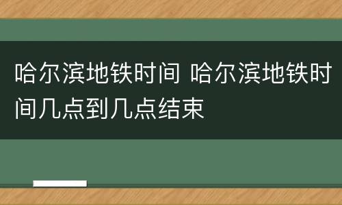 哈尔滨地铁时间 哈尔滨地铁时间几点到几点结束