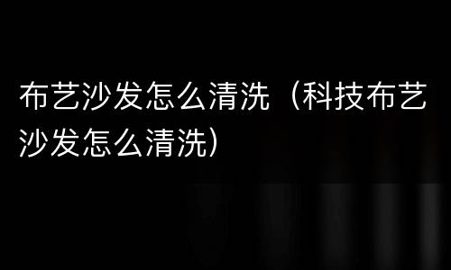 布艺沙发怎么清洗（科技布艺沙发怎么清洗）