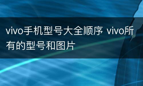 vivo手机型号大全顺序 vivo所有的型号和图片