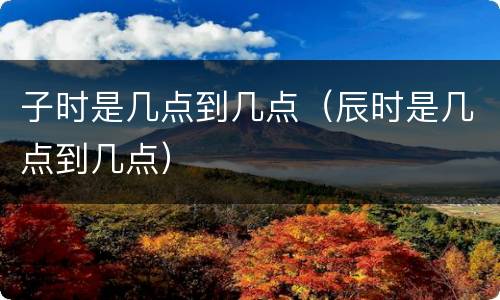 子时是几点到几点（辰时是几点到几点）