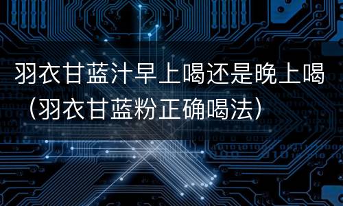 羽衣甘蓝汁早上喝还是晚上喝（羽衣甘蓝粉正确喝法）