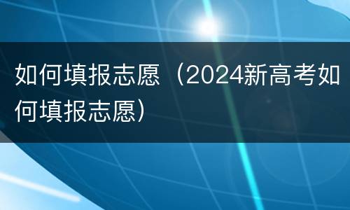 如何填报志愿（2024新高考如何填报志愿）