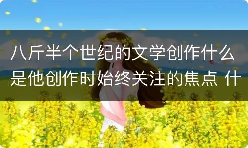 八斤半个世纪的文学创作什么是他创作时始终关注的焦点 什么是巴金创作时始终关注的焦点