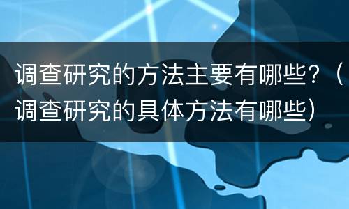 调查研究的方法主要有哪些?（调查研究的具体方法有哪些）