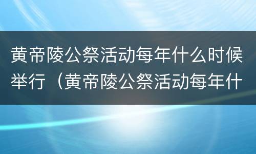 黄帝陵公祭活动每年什么时候举行（黄帝陵公祭活动每年什么时候举行在哪里吗）
