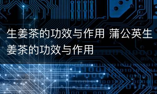 生姜茶的功效与作用 蒲公英生姜茶的功效与作用