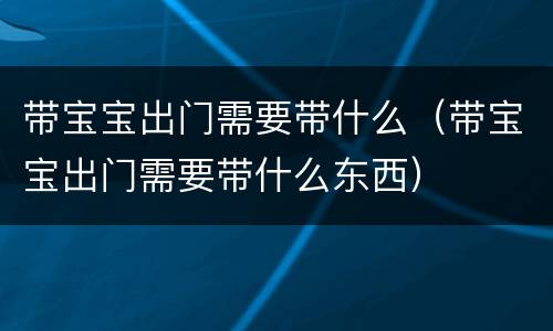 带宝宝出门需要带什么（带宝宝出门需要带什么东西）