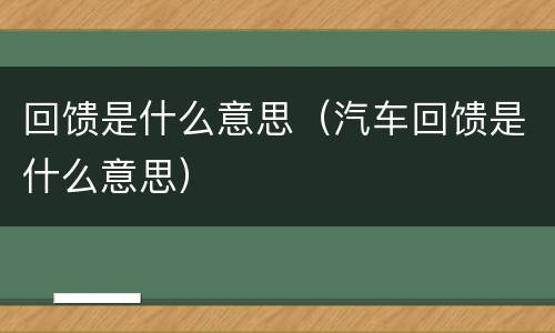 回馈是什么意思（汽车回馈是什么意思）