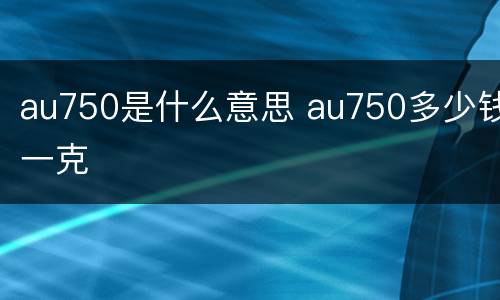 au750是什么意思 au750多少钱一克