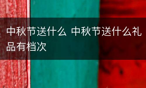 中秋节送什么 中秋节送什么礼品有档次