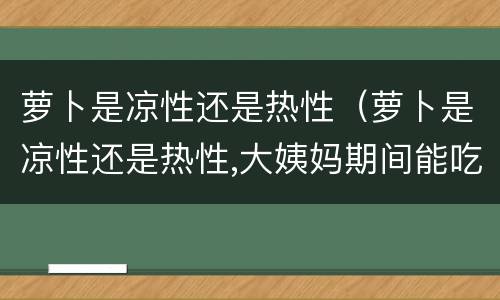 萝卜是凉性还是热性（萝卜是凉性还是热性,大姨妈期间能吃吗）