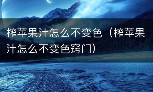 榨苹果汁怎么不变色（榨苹果汁怎么不变色窍门）