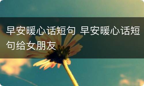 早安暖心话短句 早安暖心话短句给女朋友