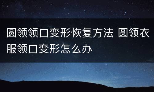 圆领领口变形恢复方法 圆领衣服领口变形怎么办