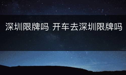 深圳限牌吗 开车去深圳限牌吗