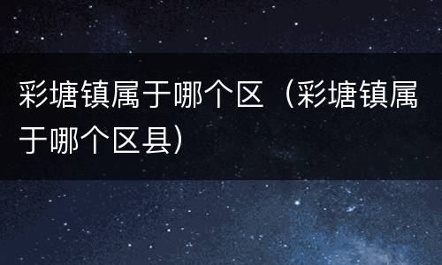 彩塘镇属于哪个区（彩塘镇属于哪个区县）