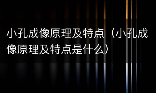 小孔成像原理及特点（小孔成像原理及特点是什么）