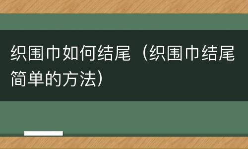 织围巾如何结尾（织围巾结尾简单的方法）