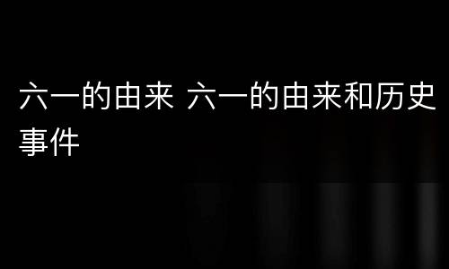 六一的由来 六一的由来和历史事件