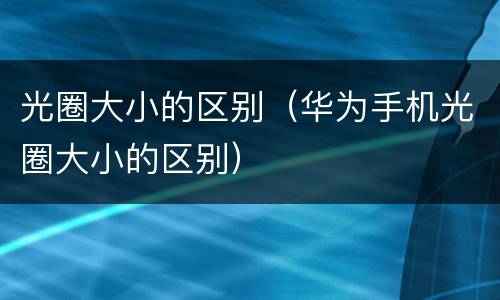 光圈大小的区别（华为手机光圈大小的区别）