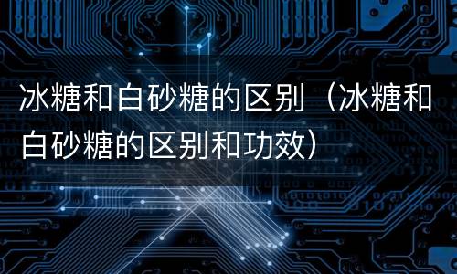 冰糖和白砂糖的区别（冰糖和白砂糖的区别和功效）