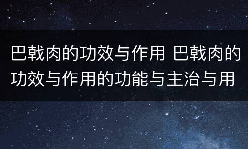 巴戟肉的功效与作用 巴戟肉的功效与作用的功能与主治与用量