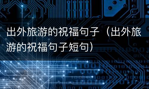 出外旅游的祝福句子（出外旅游的祝福句子短句）