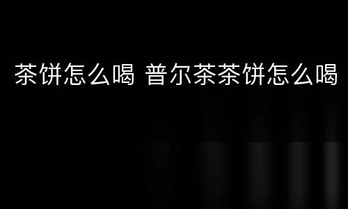 茶饼怎么喝 普尔茶茶饼怎么喝
