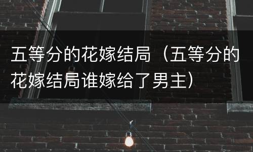 五等分的花嫁结局（五等分的花嫁结局谁嫁给了男主）