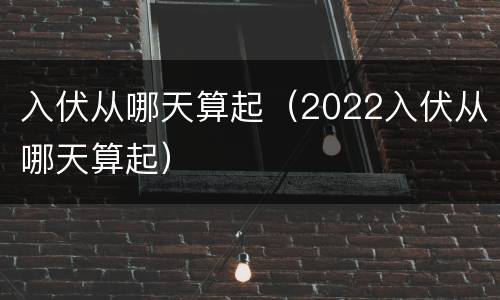 入伏从哪天算起（2022入伏从哪天算起）