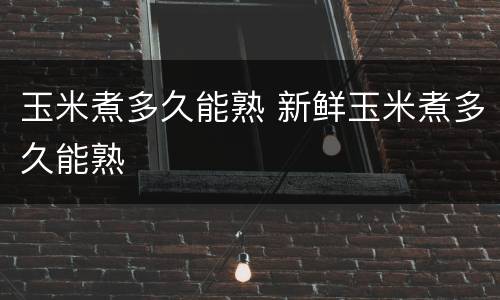 玉米煮多久能熟 新鲜玉米煮多久能熟