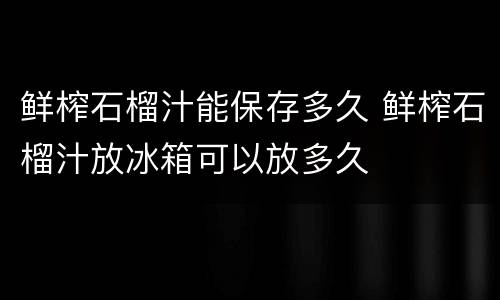 鲜榨石榴汁能保存多久 鲜榨石榴汁放冰箱可以放多久