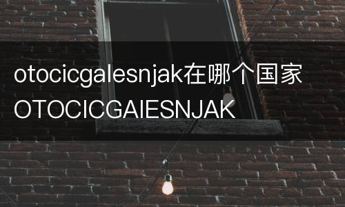 otocicgalesnjak在哪个国家 OTOCICGAIESNJAK
