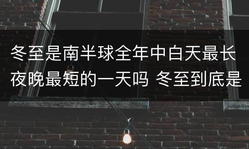 冬至是南半球全年中白天最长夜晚最短的一天吗 冬至到底是南半球全年中白天最长夜晚最短的一天吗