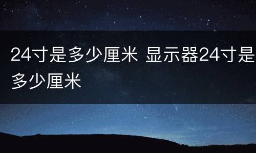 24寸是多少厘米 显示器24寸是多少厘米