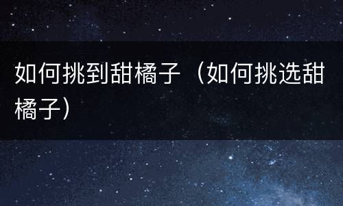 如何挑到甜橘子（如何挑选甜橘子）