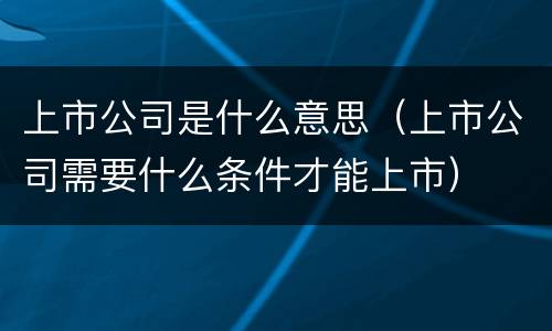 上市公司是什么意思（上市公司需要什么条件才能上市）