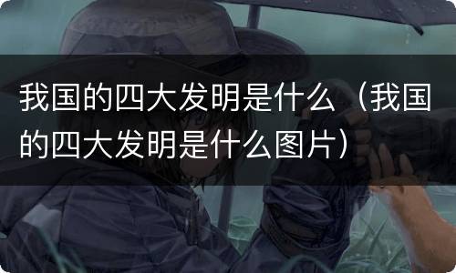 我国的四大发明是什么（我国的四大发明是什么图片）