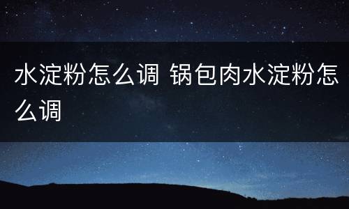 水淀粉怎么调 锅包肉水淀粉怎么调