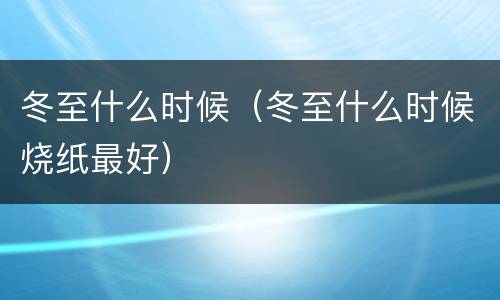 冬至什么时候（冬至什么时候烧纸最好）