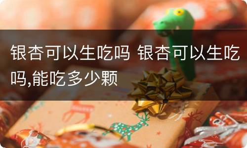 银杏可以生吃吗 银杏可以生吃吗,能吃多少颗